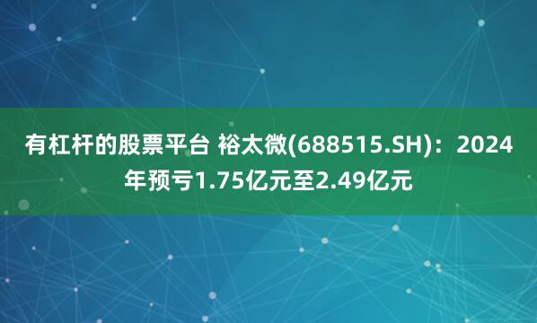 有杠杆的股票平台 裕太微(688515.SH)：2024年预亏1.75亿元至2.49亿元