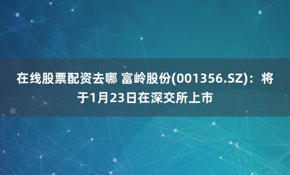 在线股票配资去哪 富岭股份(001356.SZ)：将于1月23日在深交所上市