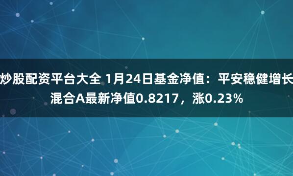 炒股配资平台大全 1月24日基金净值：平安稳健增长混合A最新净值0.8217，涨0.23%