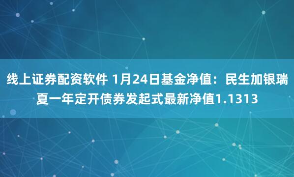 线上证券配资软件 1月24日基金净值：民生加银瑞夏一年定开债券发起式最新净值1.1313