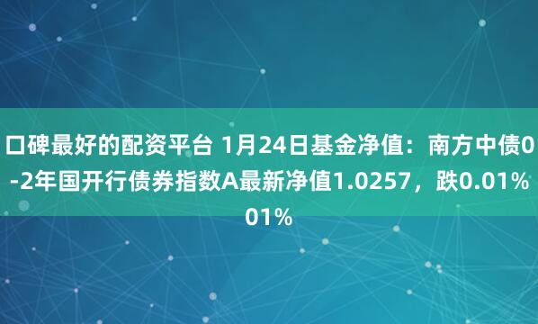 口碑最好的配资平台 1月24日基金净值：南方中债0-2年国开行债券指数A最新净值1.0257，跌0.01%