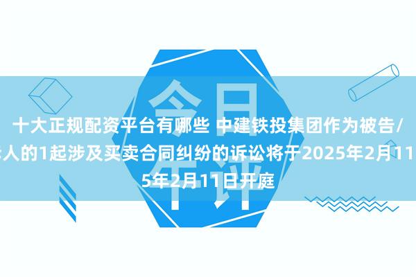 十大正规配资平台有哪些 中建铁投集团作为被告/被上诉人的1起涉及买卖合同纠纷的诉讼将于2025年2月11日开庭