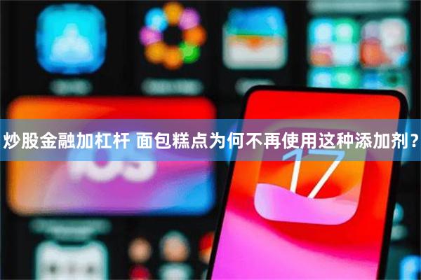 炒股金融加杠杆 面包糕点为何不再使用这种添加剂？