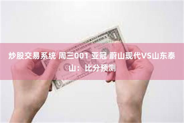 炒股交易系统 周三001 亚冠 蔚山现代VS山东泰山：比分预测