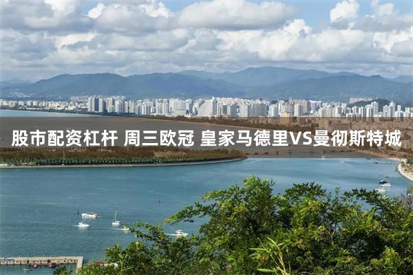 股市配资杠杆 周三欧冠 皇家马德里VS曼彻斯特城