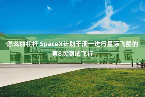 怎么加杠杆 SpaceX计划于周一进行星际飞船的第8次测试飞行