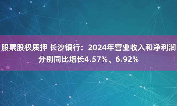 股票股权质押 长沙银行：2024年营业收入和净利润分别同比增长4.57%、6.92%