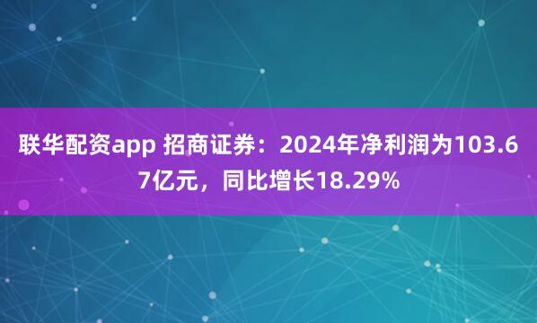 联华配资app 招商证券：2024年净利润为103.67亿元，同比增长18.29%