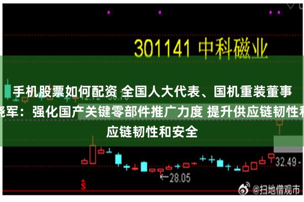 手机股票如何配资 全国人大代表、国机重装董事长韩晓军：强化国产关键零部件推广力度 提升供应链韧性和安全