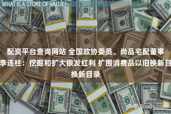 配资平台查询网站 全国政协委员、尚品宅配董事长李连柱：挖掘和扩大银发红利 扩围消费品以旧换新目录