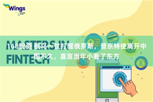 168配资 俄乌一仗打醒俄罗斯，普京特使离开中国不久，直言当年小看了东方