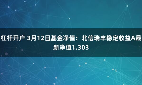 杠杆开户 3月12日基金净值：北信瑞丰稳定收益A最新净值1.303