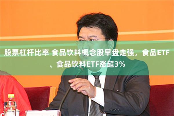 股票杠杆比率 食品饮料概念股早盘走强，食品ETF、食品饮料ETF涨超3%