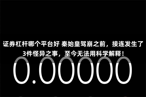 证券杠杆哪个平台好 秦始皇驾崩之前，接连发生了3件怪异之事，至今无法用科学解释！