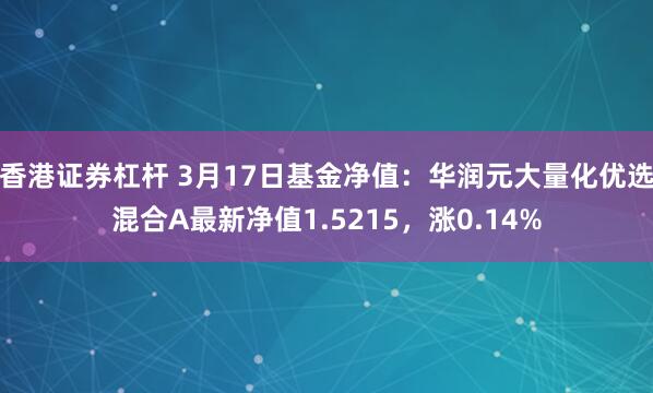 香港证券杠杆 3月17日基金净值：华润元大量化优选混合A最新净值1.5215，涨0.14%