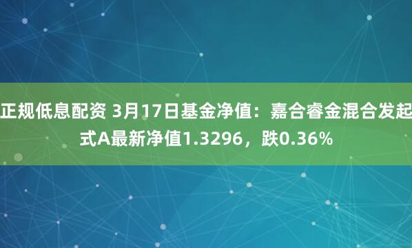 正规低息配资 3月17日基金净值：嘉合睿金混合发起式A最新净值1.3296，跌0.36%