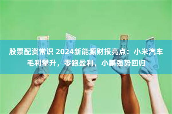 股票配资常识 2024新能源财报亮点：小米汽车毛利攀升，零跑盈利，小鹏强势回归