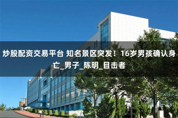 炒股配资交易平台 知名景区突发！16岁男孩确认身亡_男子_陈明_目击者