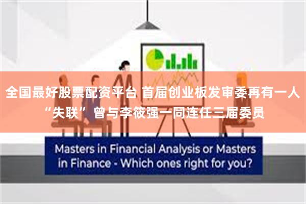 全国最好股票配资平台 首届创业板发审委再有一人“失联” 曾与李筱强一同连任三届委员