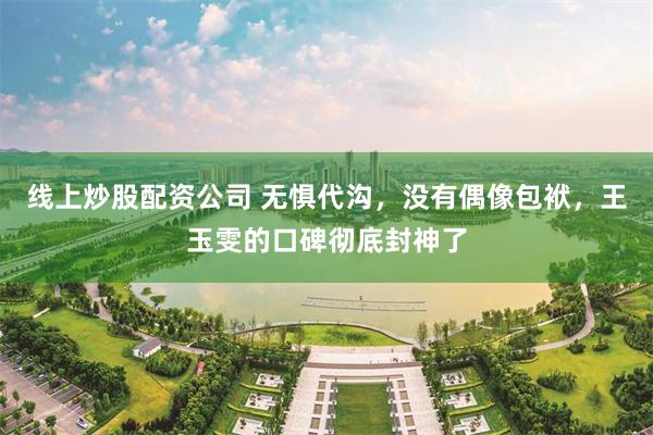 线上炒股配资公司 无惧代沟,没有偶像包袱,王玉雯的口碑彻底封神了