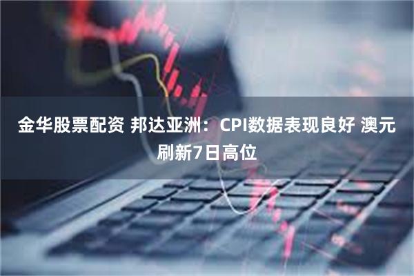 金华股票配资 邦达亚洲:CPI数据表现良好 澳元刷新7日高位