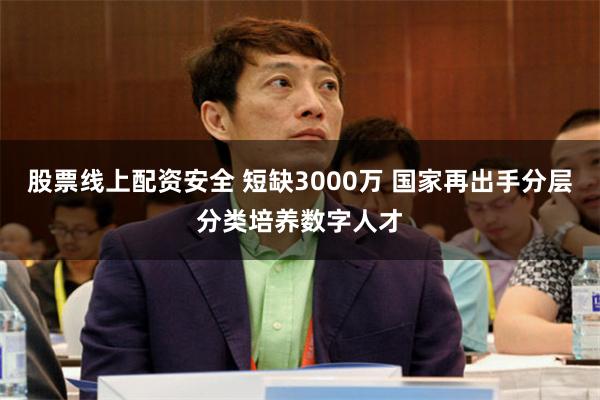 股票线上配资安全 短缺3000万 国家再出手分层分类培养数字人才