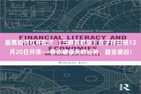 股票如何杠杆配资 【三僚真君堂】些子择日班12月20日开课——带你破译天时运势，趋吉避凶！