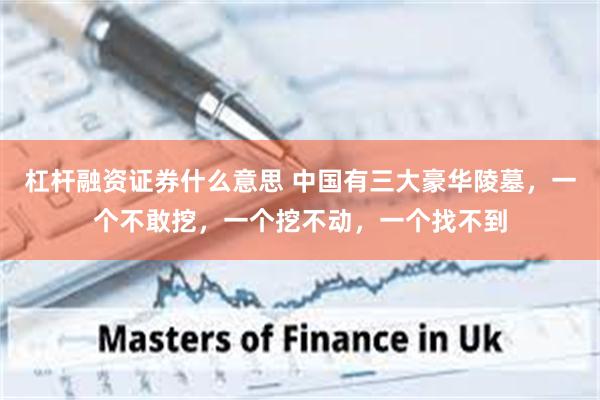 杠杆融资证券什么意思 中国有三大豪华陵墓，一个不敢挖，一个挖不动，一个找不到