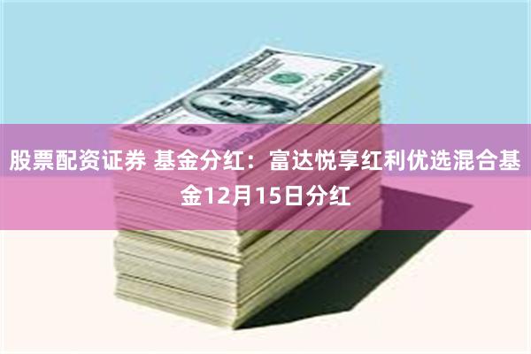 股票配资证券 基金分红:富达悦享红利优选混合基金12月15日分红