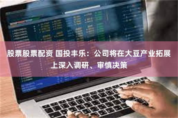 股票股票配资 国投丰乐：公司将在大豆产业拓展上深入调研、审慎决策