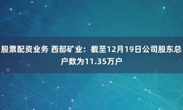 股票配资业务 西部矿业：截至12月19日公司股东总户数为11.35万户