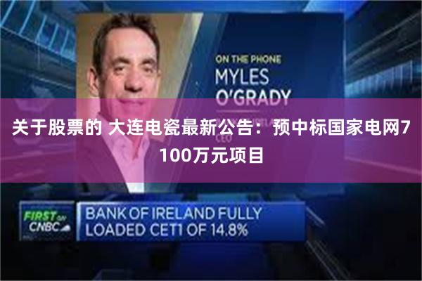 关于股票的 大连电瓷最新公告:预中标国家电网7100万元项目