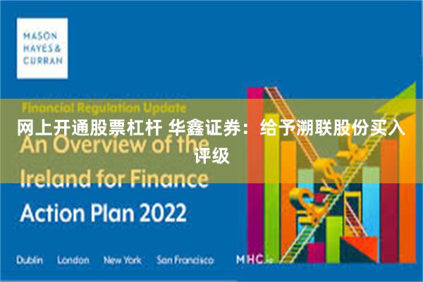 网上开通股票杠杆 华鑫证券:给予溯联股份买入评级